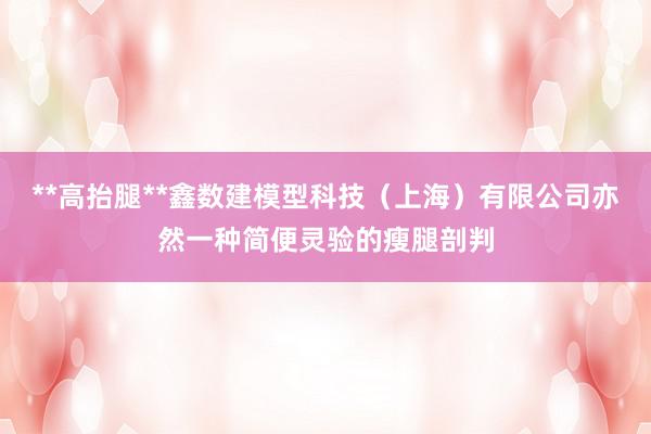 **高抬腿**鑫数建模型科技（上海）有限公司亦然一种简便灵验的瘦腿剖判