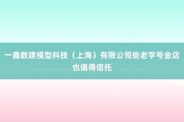 一鑫数建模型科技(上海)有限公司些老字号金店也值得信托